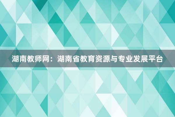 湖南教师网：湖南省教育资源与专业发展平台